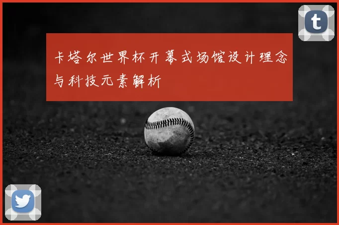 卡塔尔世界杯开幕式场馆设计理念与科技元素解析
