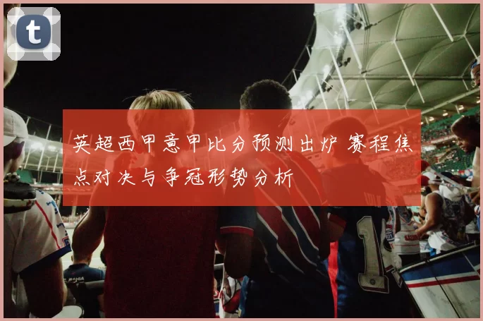 英超西甲意甲比分预测出炉 赛程焦点对决与争冠形势分析