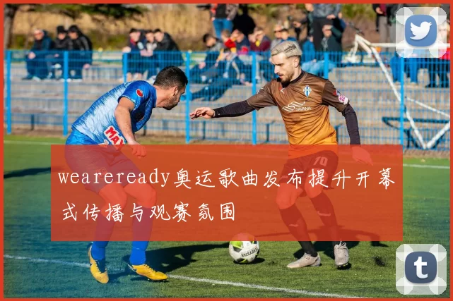 weareready奥运歌曲发布提升开幕式传播与观赛氛围