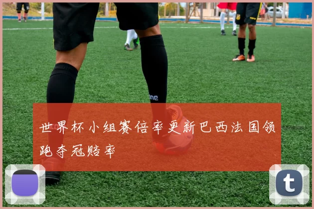世界杯小组赛倍率更新巴西法国领跑夺冠赔率