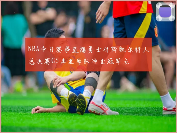 NBA今日赛事直播勇士对阵凯尔特人总决赛G5库里率队冲击冠军点