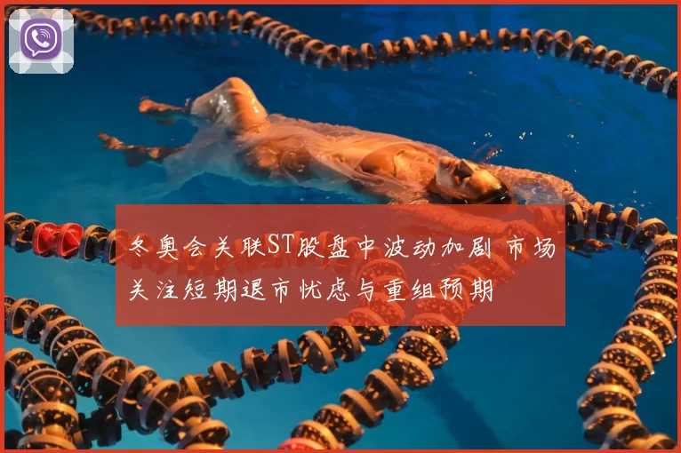 冬奥会关联ST股盘中波动加剧 市场关注短期退市忧虑与重组预期