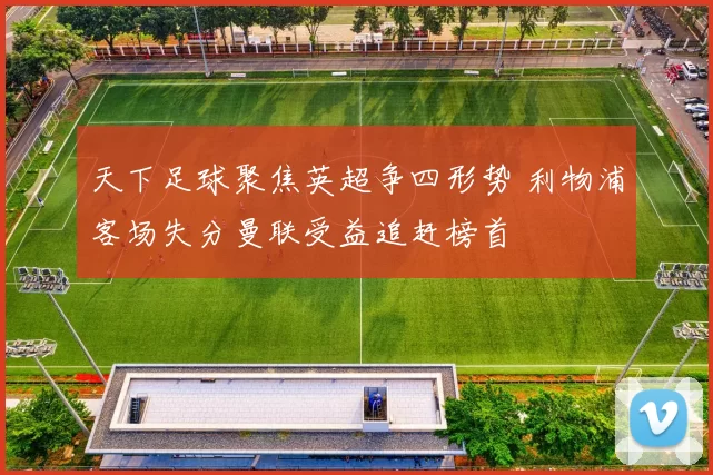 天下足球聚焦英超争四形势 利物浦客场失分曼联受益追赶榜首