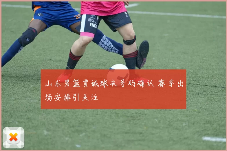 山东男篮贾诚球衣号码确认 赛季出场安排引关注