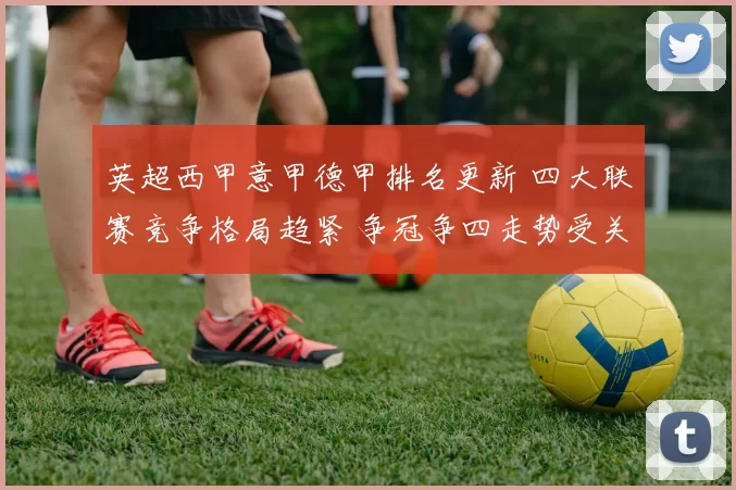 英超西甲意甲德甲排名更新 四大联赛竞争格局趋紧 争冠争四走势受关注