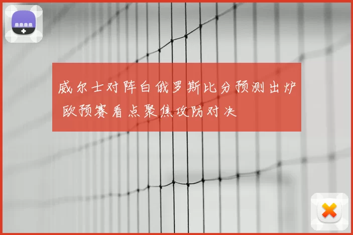 威尔士对阵白俄罗斯比分预测出炉 欧预赛看点聚焦攻防对决