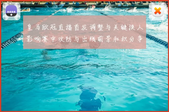皇马欧冠直播首发调整与关键换人影响赛中攻防与出线前景和积分争夺