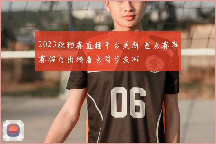 2023欧预赛直播平台更新 重点赛事赛程与出线看点同步发布