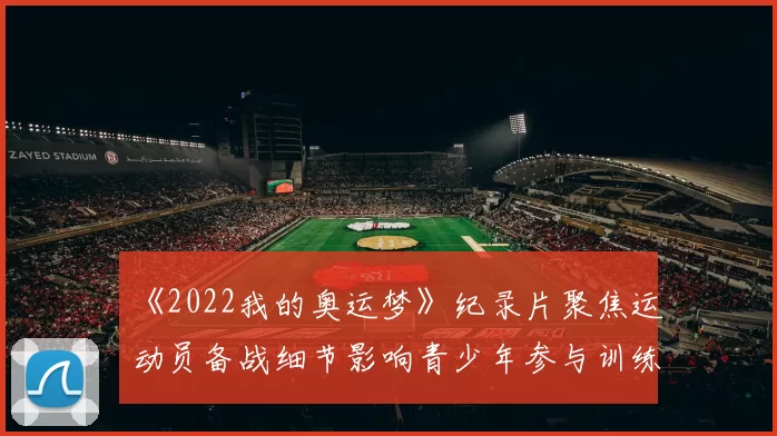 《2022我的奥运梦》纪录片聚焦运动员备战细节影响青少年参与训练