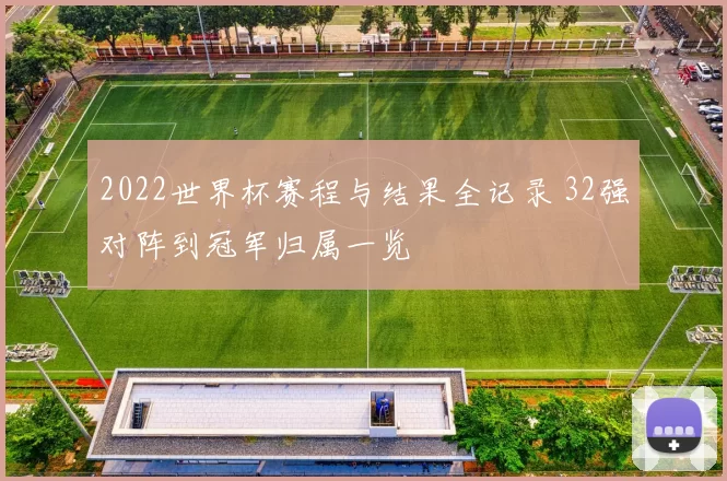 2022世界杯赛程与结果全记录 32强对阵到冠军归属一览