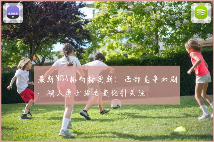最新NBA排行榜更新：西部竞争加剧，湖人勇士排名变化引关注