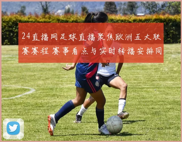 24直播网足球直播聚焦欧洲五大联赛赛程 赛事看点与实时转播安排同步更新