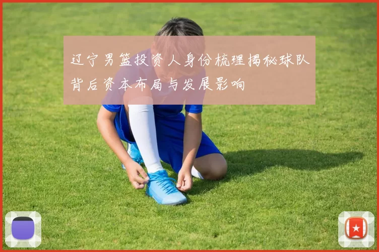 辽宁男篮投资人身份梳理揭秘球队背后资本布局与发展影响