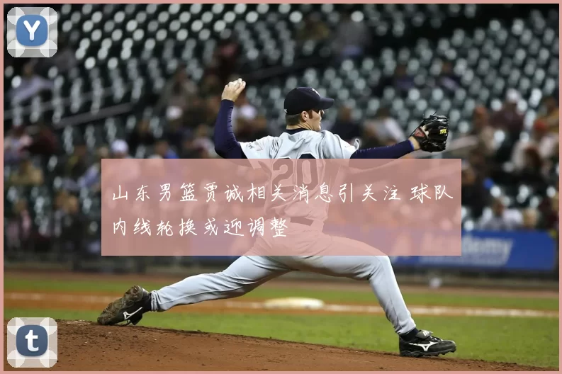 山东男篮贾诚相关消息引关注 球队内线轮换或迎调整