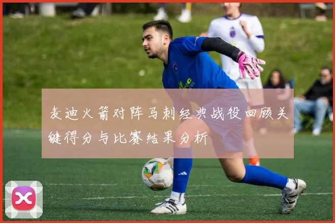 麦迪火箭对阵马刺经典战役回顾关键得分与比赛结果分析