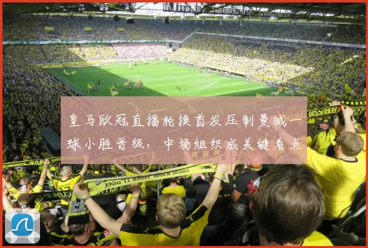 皇马欧冠直播轮换首发压制曼城一球小胜晋级，中场组织成关键看点