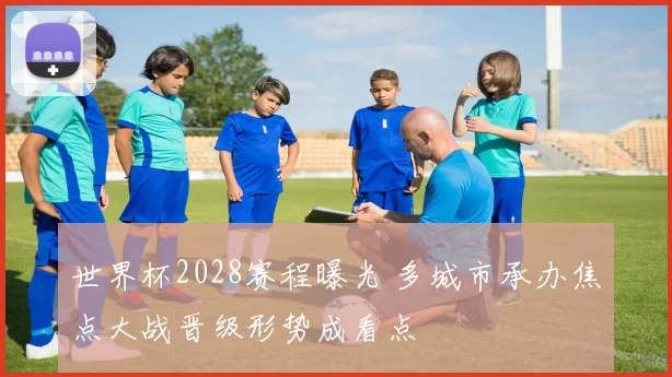 世界杯2028赛程曝光 多城市承办焦点大战晋级形势成看点