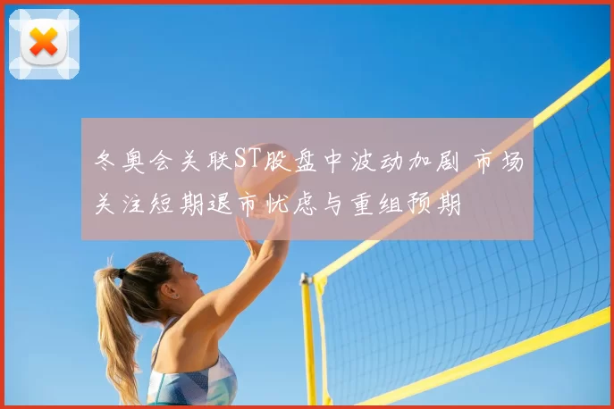 冬奥会关联ST股盘中波动加剧 市场关注短期退市忧虑与重组预期