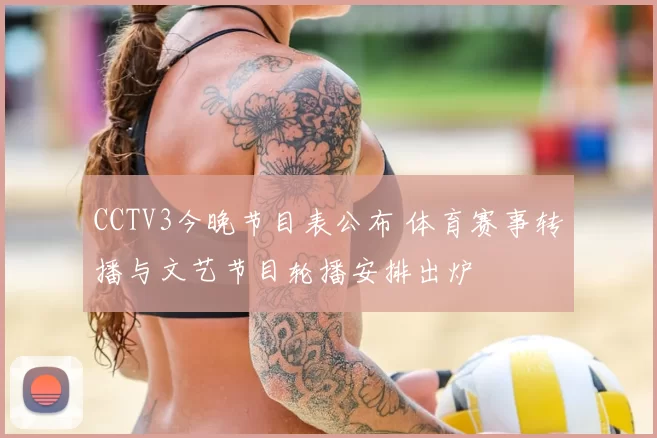 CCTV3今晚节目表公布 体育赛事转播与文艺节目轮播安排出炉