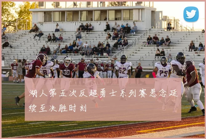 湖人第五次反超勇士系列赛悬念延续至决胜时刻