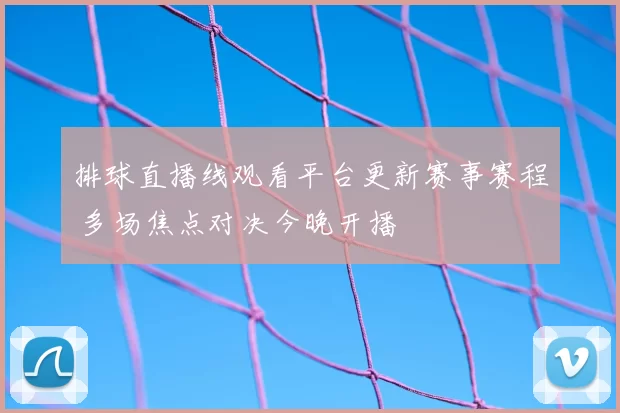 排球直播线观看平台更新赛事赛程 多场焦点对决今晚开播
