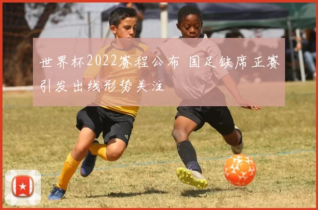世界杯2022赛程公布 国足缺席正赛引发出线形势关注