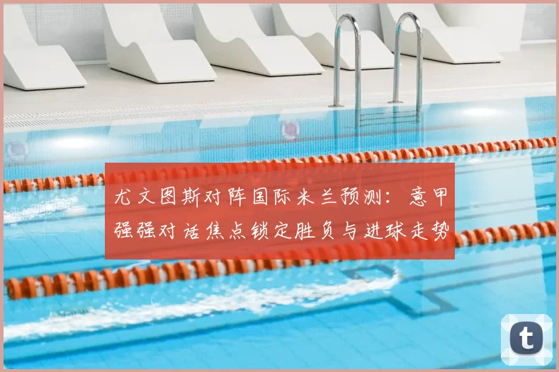 尤文图斯对阵国际米兰预测：意甲强强对话焦点锁定胜负与进球走势