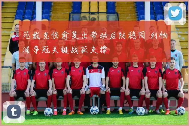 范戴克伤愈复出带动后防稳固 利物浦争冠关键战获支撑