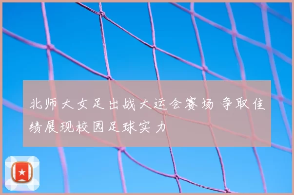北师大女足出战大运会赛场 争取佳绩展现校园足球实力