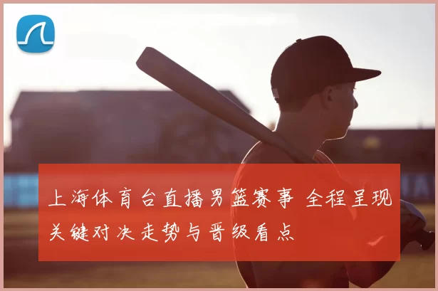 上海体育台直播男篮赛事 全程呈现关键对决走势与晋级看点