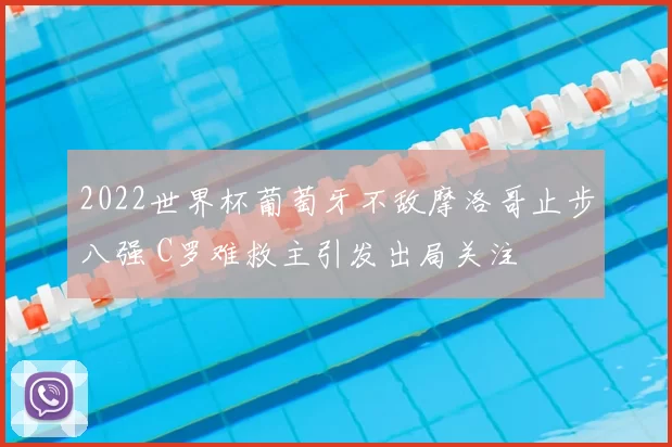 2022世界杯葡萄牙不敌摩洛哥止步八强 C罗难救主引发出局关注