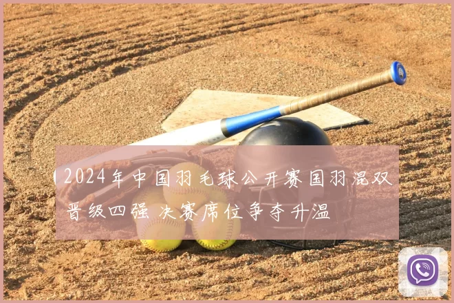 2024年中国羽毛球公开赛国羽混双晋级四强 决赛席位争夺升温