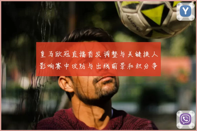 皇马欧冠直播首发调整与关键换人影响赛中攻防与出线前景和积分争夺