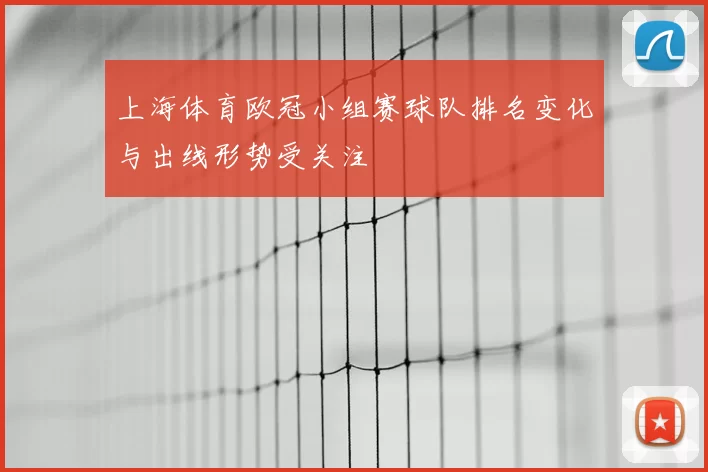 上海体育欧冠小组赛球队排名变化与出线形势受关注