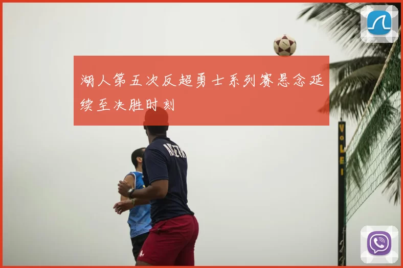湖人第五次反超勇士系列赛悬念延续至决胜时刻