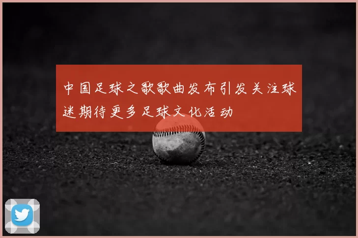 中国足球之歌歌曲发布引发关注球迷期待更多足球文化活动