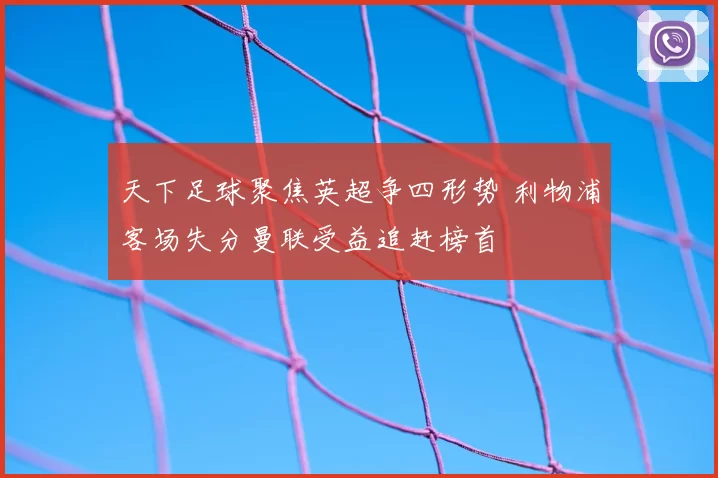 天下足球聚焦英超争四形势 利物浦客场失分曼联受益追赶榜首