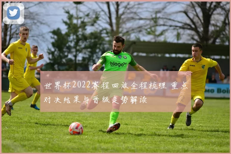 世界杯2022赛程回放全程梳理 重点对决结果与晋级走势解读