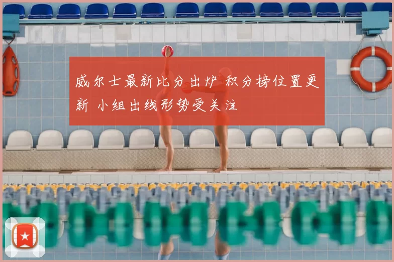威尔士最新比分出炉 积分榜位置更新 小组出线形势受关注