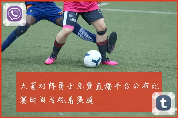 火箭对阵勇士免费直播平台公布比赛时间与观看渠道