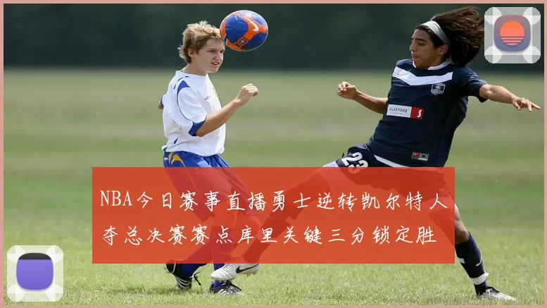 NBA今日赛事直播勇士逆转凯尔特人夺总决赛赛点库里关键三分锁定胜局