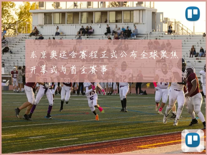 东京奥运会赛程正式公布全球聚焦开幕式与首金赛事