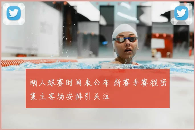 湖人球赛时间表公布 新赛季赛程密集主客场安排引关注