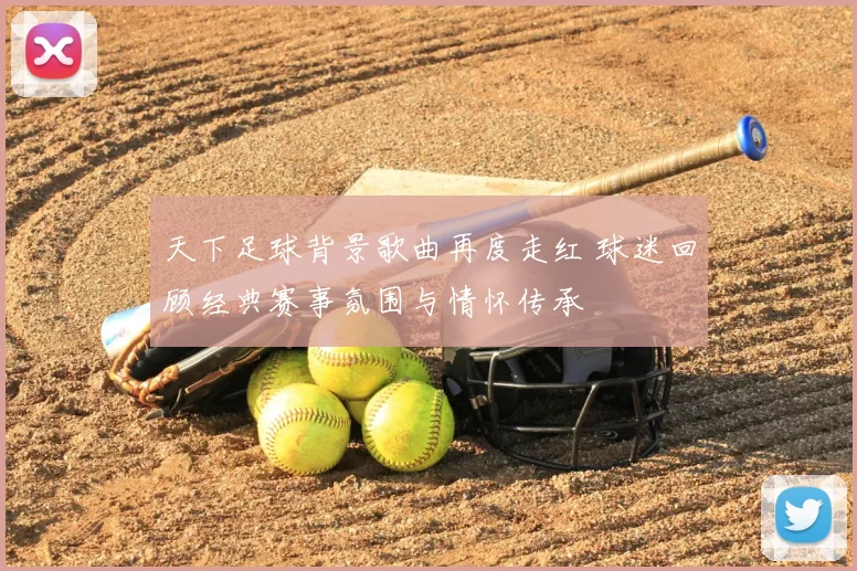 天下足球背景歌曲再度走红 球迷回顾经典赛事氛围与情怀传承