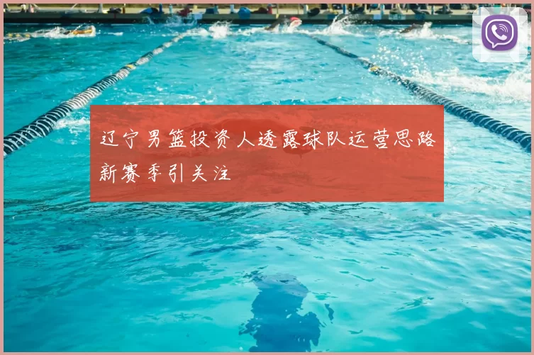 辽宁男篮投资人透露球队运营思路新赛季引关注