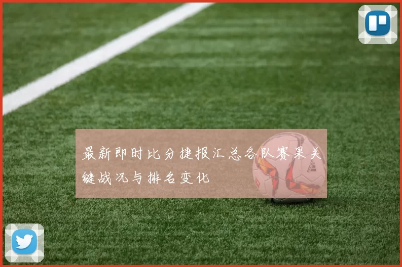 最新即时比分捷报汇总各队赛果关键战况与排名变化