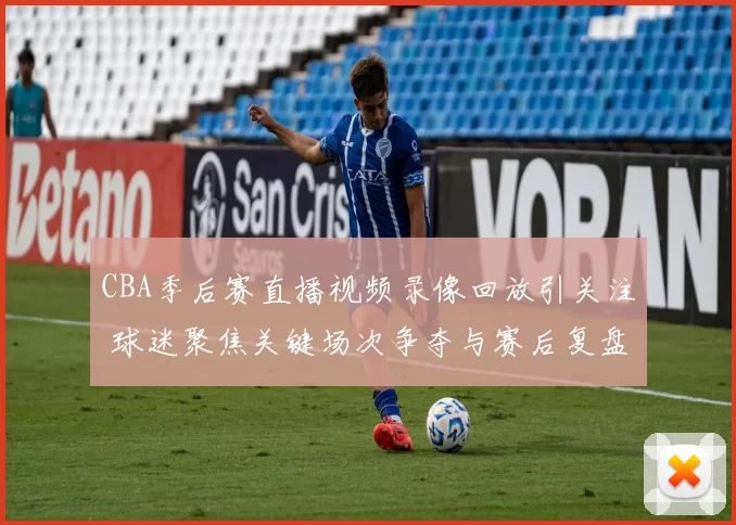 CBA季后赛直播视频录像回放引关注 球迷聚焦关键场次争夺与赛后复盘