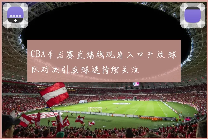 CBA季后赛直播线观看入口开放 球队对决引发球迷持续关注