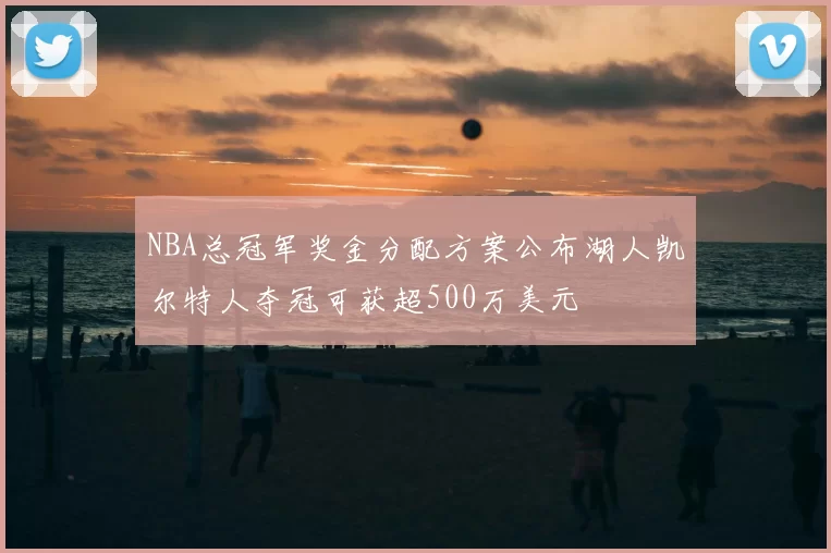 NBA总冠军奖金分配方案公布湖人凯尔特人夺冠可获超500万美元