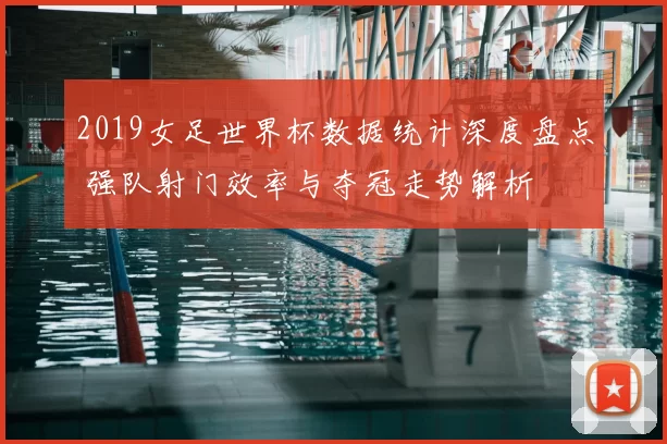 2019女足世界杯数据统计深度盘点 强队射门效率与夺冠走势解析